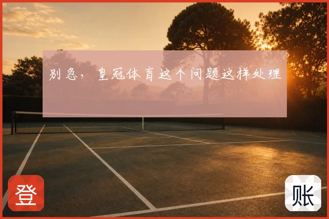 别急,皇冠体育这个问题这样处理