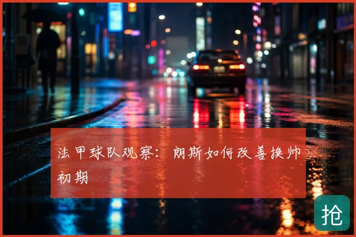 法甲球队观察：朗斯如何改善换帅初期